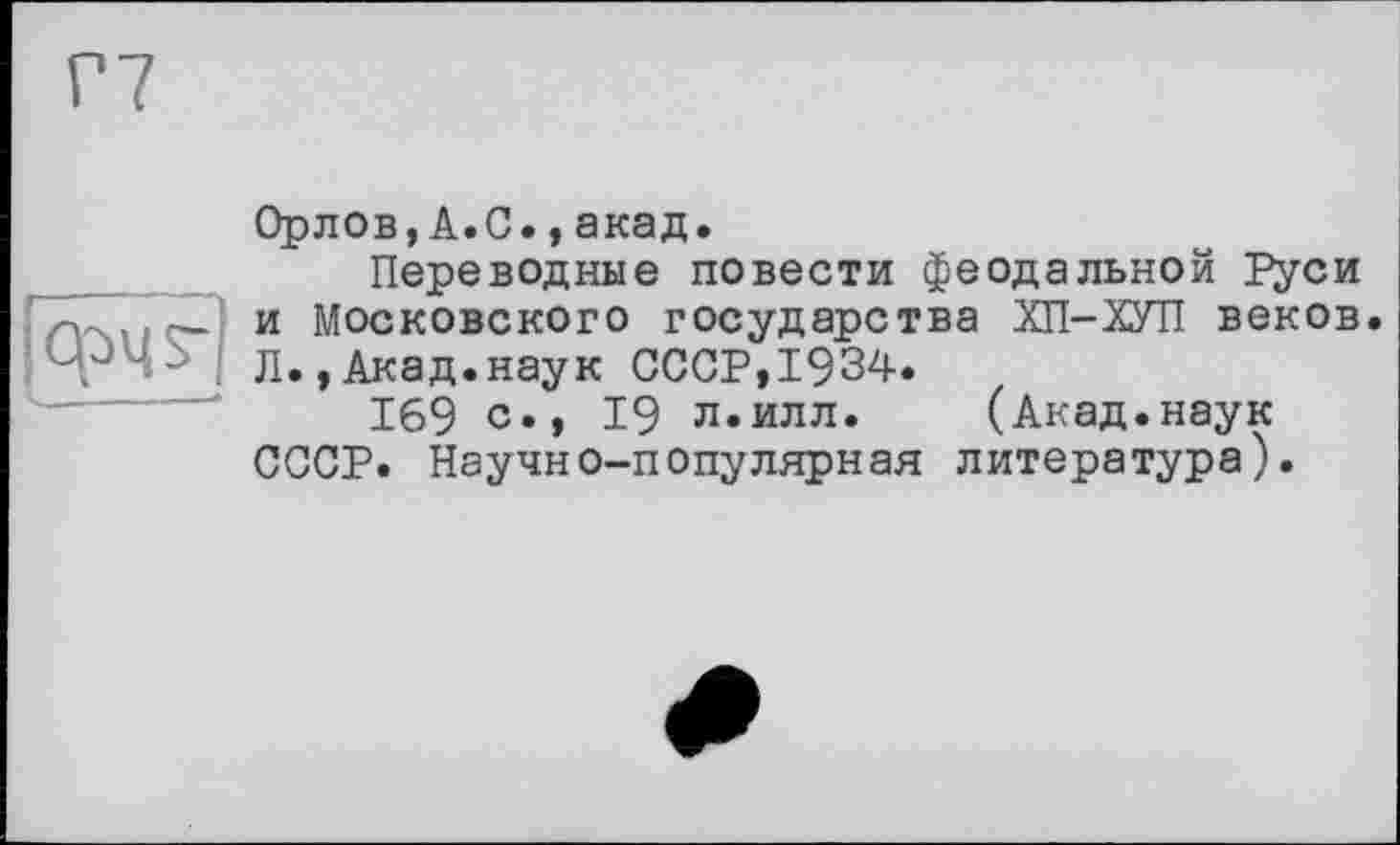 ﻿Орлов,А.С.,акад.
Переводные повести феодальной Руси и Московского государства ХП-ХУП веков Л.,Акад.наук СССР,1934.
169 с., 19 л.илл. (Акад.наук СССР. Научно-популярная литература).